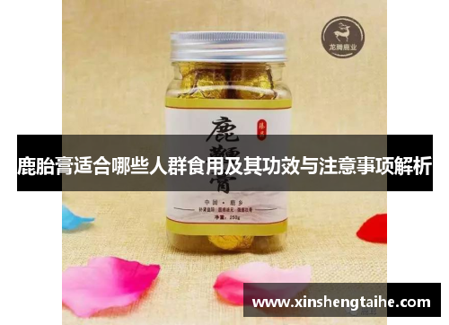 鹿胎膏适合哪些人群食用及其功效与注意事项解析