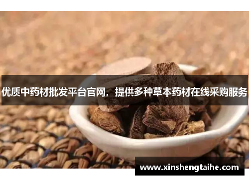 优质中药材批发平台官网，提供多种草本药材在线采购服务