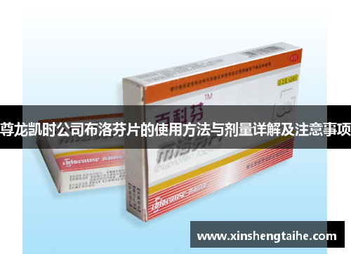 尊龙凯时公司布洛芬片的使用方法与剂量详解及注意事项