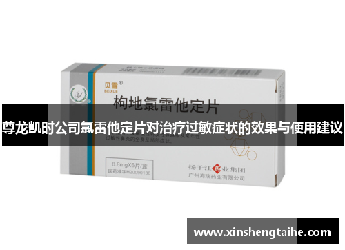 尊龙凯时公司氯雷他定片对治疗过敏症状的效果与使用建议