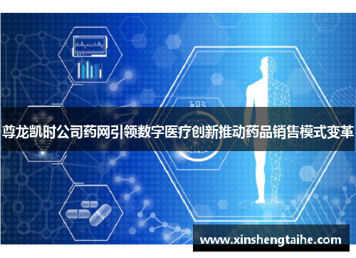 尊龙凯时公司药网引领数字医疗创新推动药品销售模式变革