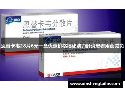 恩替卡韦28片6元一盒优惠价格揭秘助力肝炎患者用药减负